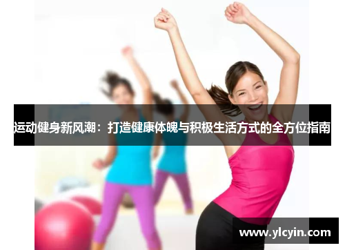 运动健身新风潮：打造健康体魄与积极生活方式的全方位指南