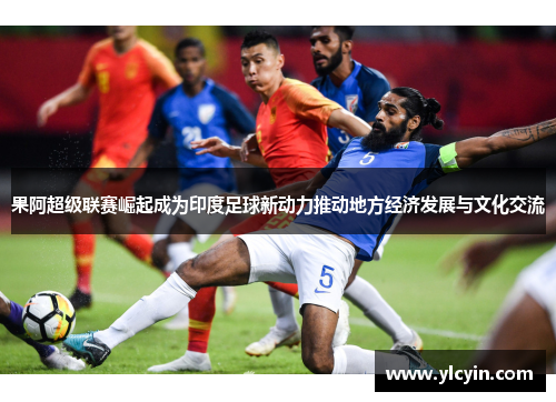 果阿超级联赛崛起成为印度足球新动力推动地方经济发展与文化交流