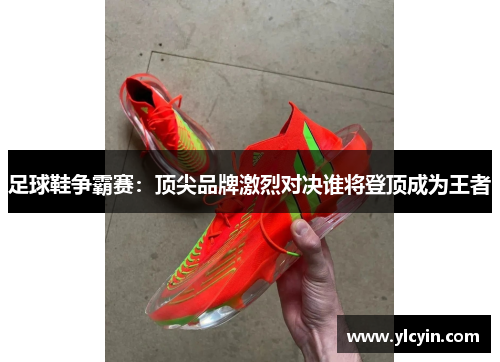 足球鞋争霸赛：顶尖品牌激烈对决谁将登顶成为王者