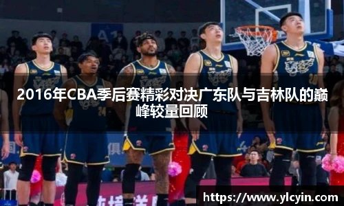 2016年CBA季后赛精彩对决广东队与吉林队的巅峰较量回顾