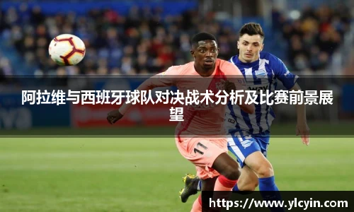 阿拉维与西班牙球队对决战术分析及比赛前景展望