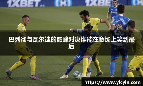 巴列彻与瓦尔迪的巅峰对决谁能在赛场上笑到最后