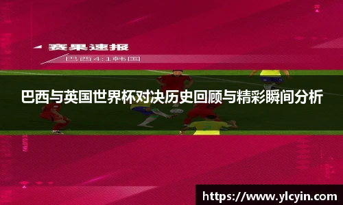 巴西与英国世界杯对决历史回顾与精彩瞬间分析