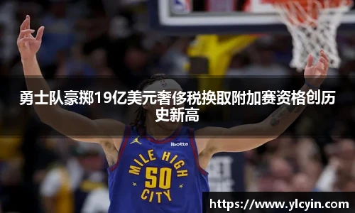 勇士队豪掷19亿美元奢侈税换取附加赛资格创历史新高