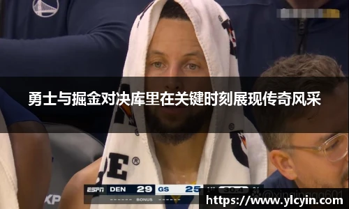 勇士与掘金对决库里在关键时刻展现传奇风采