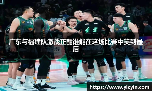 广东与福建队激战正酣谁能在这场比赛中笑到最后