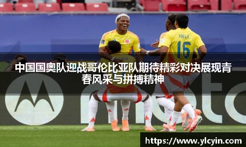 中国国奥队迎战哥伦比亚队期待精彩对决展现青春风采与拼搏精神